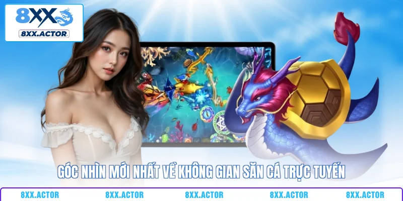 Góc nhìn mới nhất về không gian săn cá trực tuyến