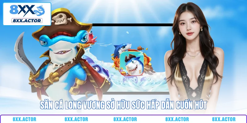 Săn cá Long Vương sở hữu sức hấp dẫn cuốn hút